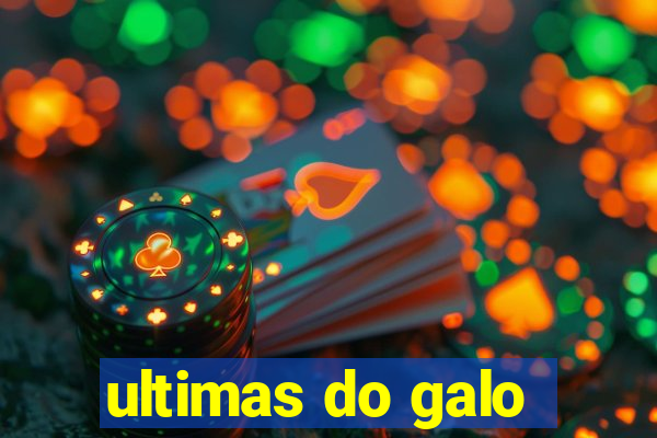 ultimas do galo